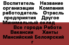 Воспитатель › Название организации ­ Компания-работодатель › Отрасль предприятия ­ Другое › Минимальный оклад ­ 18 000 - Все города Работа » Вакансии   . Ханты-Мансийский,Белоярский г.